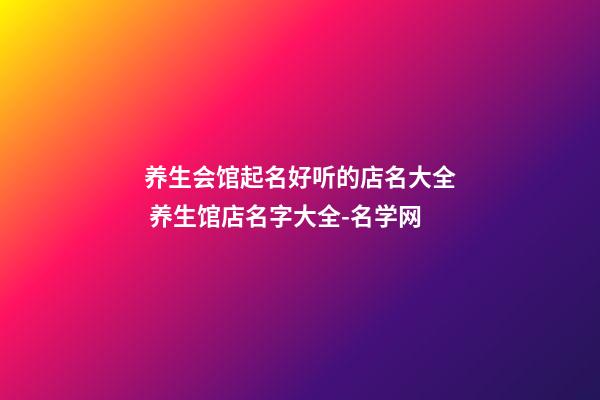 养生会馆起名好听的店名大全 养生馆店名字大全-名学网